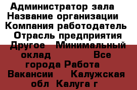 Администратор зала › Название организации ­ Компания-работодатель › Отрасль предприятия ­ Другое › Минимальный оклад ­ 23 000 - Все города Работа » Вакансии   . Калужская обл.,Калуга г.